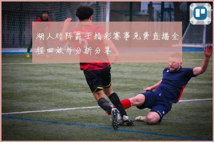 湖人对阵爵士精彩赛事免费直播全程回放与分析分享