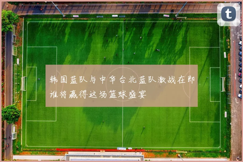 韩国蓝队与中华台北蓝队激战在即谁将赢得这场篮球盛宴